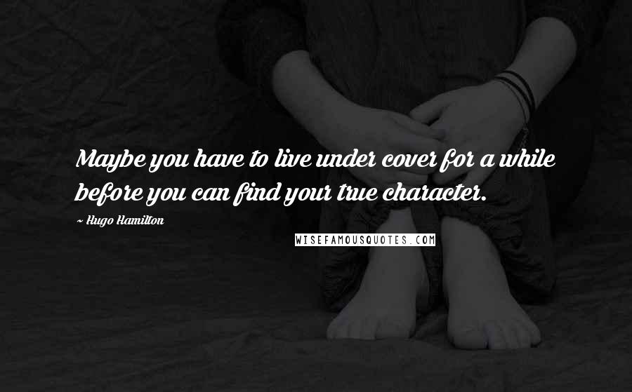 Hugo Hamilton Quotes: Maybe you have to live under cover for a while before you can find your true character.