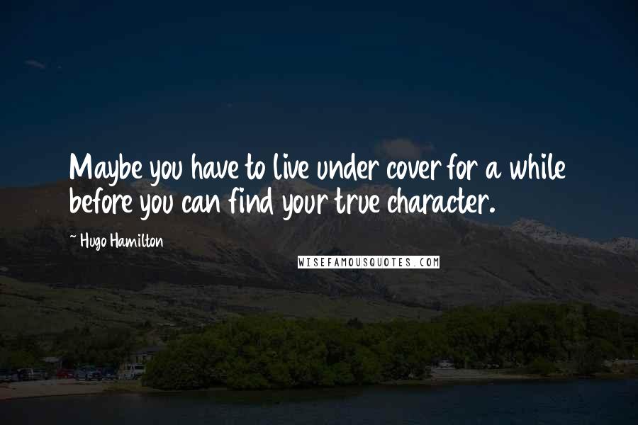 Hugo Hamilton Quotes: Maybe you have to live under cover for a while before you can find your true character.
