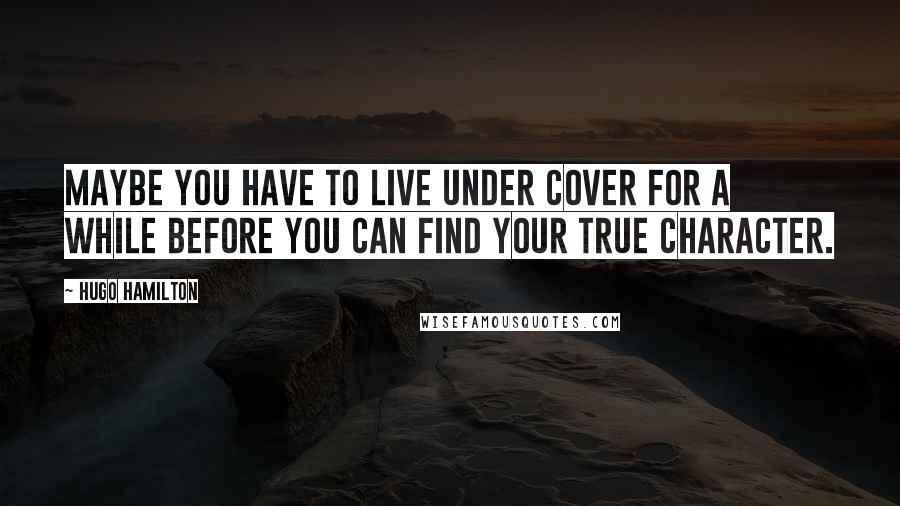 Hugo Hamilton Quotes: Maybe you have to live under cover for a while before you can find your true character.