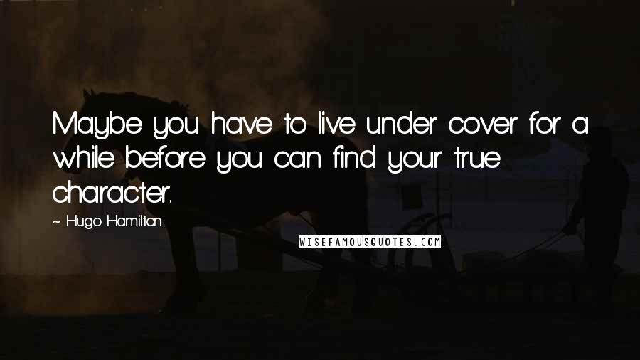 Hugo Hamilton Quotes: Maybe you have to live under cover for a while before you can find your true character.