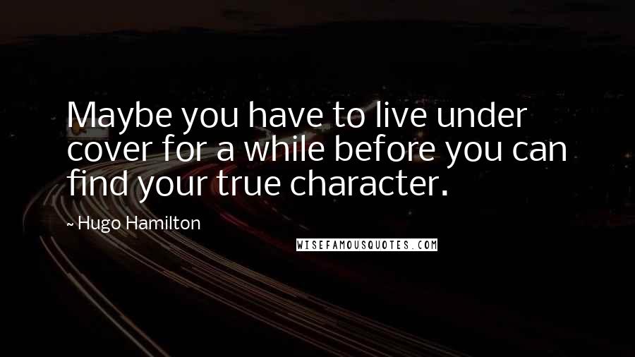 Hugo Hamilton Quotes: Maybe you have to live under cover for a while before you can find your true character.