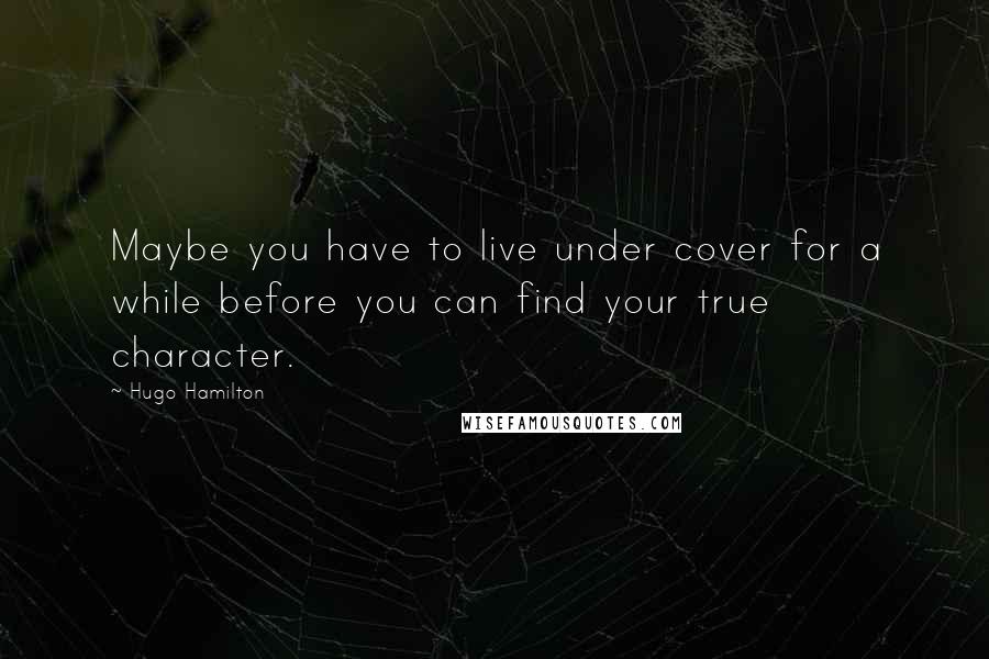 Hugo Hamilton Quotes: Maybe you have to live under cover for a while before you can find your true character.
