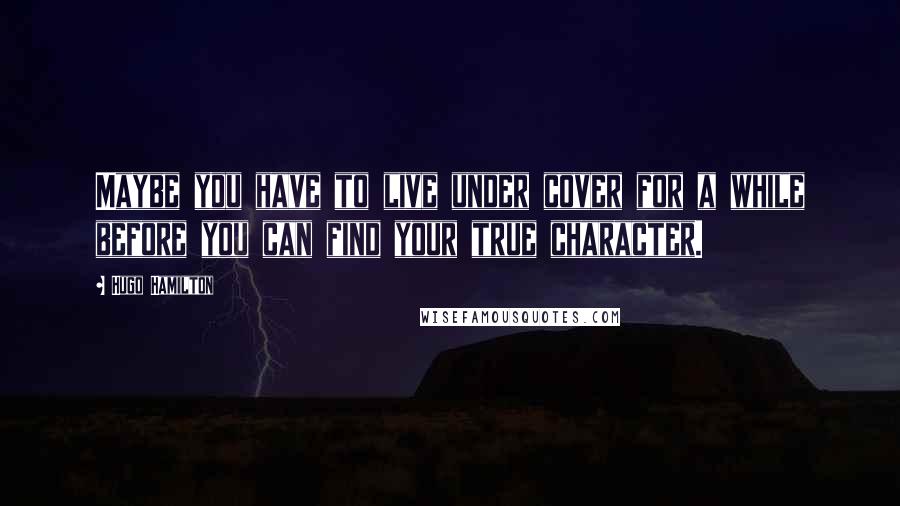Hugo Hamilton Quotes: Maybe you have to live under cover for a while before you can find your true character.