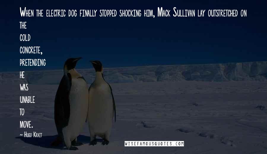 Hugo Krait Quotes: When the electric dog finally stopped shocking him, Mack Sullivan lay outstretched on the cold concrete, pretending he was unable to move.
