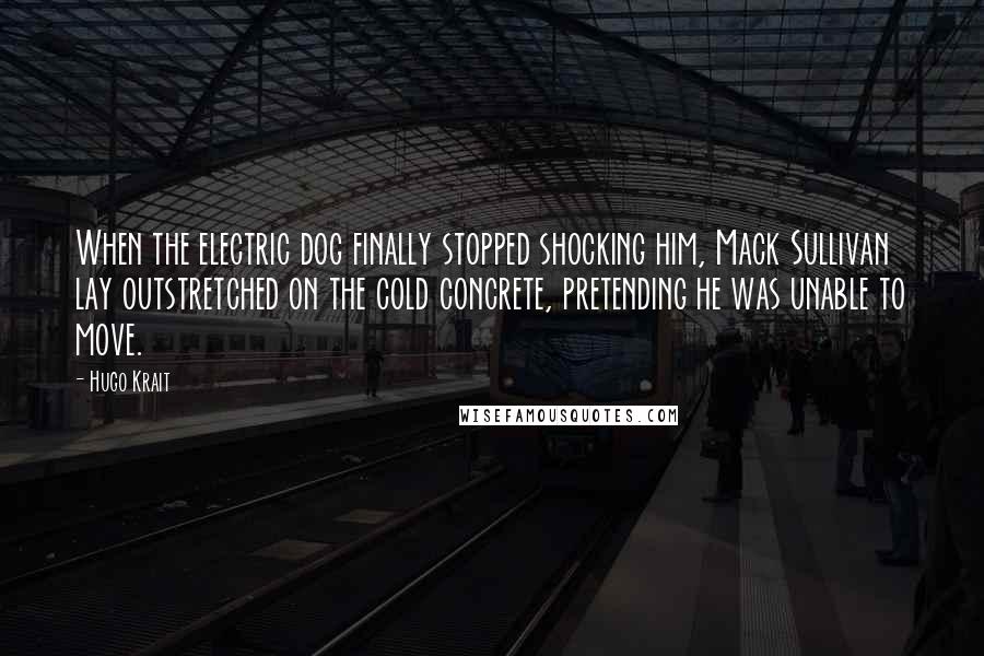 Hugo Krait Quotes: When the electric dog finally stopped shocking him, Mack Sullivan lay outstretched on the cold concrete, pretending he was unable to move.