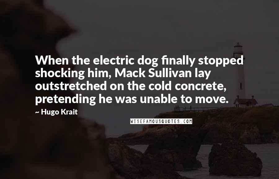 Hugo Krait Quotes: When the electric dog finally stopped shocking him, Mack Sullivan lay outstretched on the cold concrete, pretending he was unable to move.