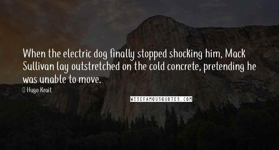 Hugo Krait Quotes: When the electric dog finally stopped shocking him, Mack Sullivan lay outstretched on the cold concrete, pretending he was unable to move.