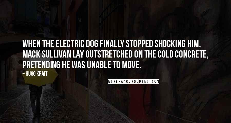 Hugo Krait Quotes: When the electric dog finally stopped shocking him, Mack Sullivan lay outstretched on the cold concrete, pretending he was unable to move.