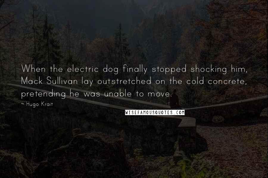 Hugo Krait Quotes: When the electric dog finally stopped shocking him, Mack Sullivan lay outstretched on the cold concrete, pretending he was unable to move.