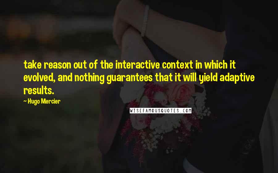 Hugo Mercier Quotes: take reason out of the interactive context in which it evolved, and nothing guarantees that it will yield adaptive results.