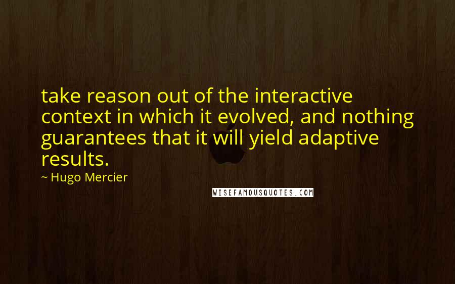 Hugo Mercier Quotes: take reason out of the interactive context in which it evolved, and nothing guarantees that it will yield adaptive results.