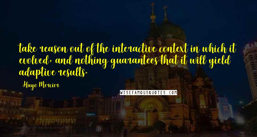 Hugo Mercier Quotes: take reason out of the interactive context in which it evolved, and nothing guarantees that it will yield adaptive results.