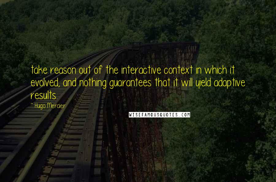 Hugo Mercier Quotes: take reason out of the interactive context in which it evolved, and nothing guarantees that it will yield adaptive results.