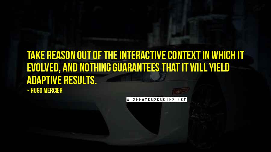 Hugo Mercier Quotes: take reason out of the interactive context in which it evolved, and nothing guarantees that it will yield adaptive results.