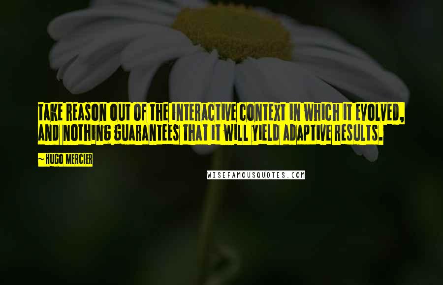 Hugo Mercier Quotes: take reason out of the interactive context in which it evolved, and nothing guarantees that it will yield adaptive results.