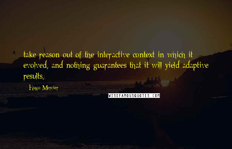 Hugo Mercier Quotes: take reason out of the interactive context in which it evolved, and nothing guarantees that it will yield adaptive results.