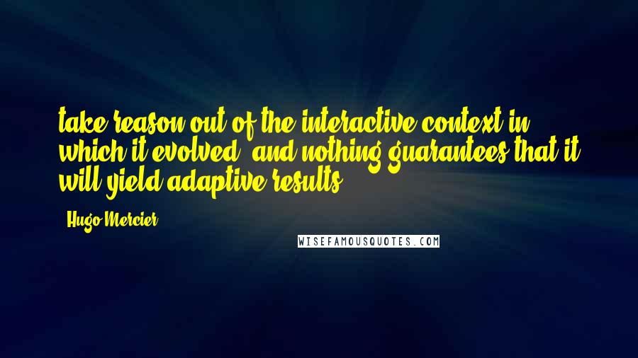 Hugo Mercier Quotes: take reason out of the interactive context in which it evolved, and nothing guarantees that it will yield adaptive results.