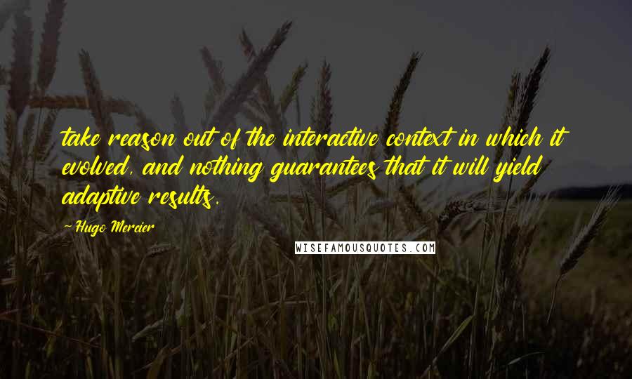 Hugo Mercier Quotes: take reason out of the interactive context in which it evolved, and nothing guarantees that it will yield adaptive results.