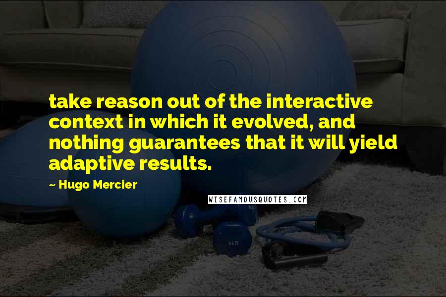 Hugo Mercier Quotes: take reason out of the interactive context in which it evolved, and nothing guarantees that it will yield adaptive results.