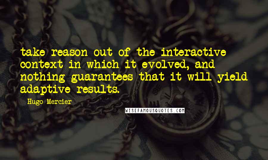 Hugo Mercier Quotes: take reason out of the interactive context in which it evolved, and nothing guarantees that it will yield adaptive results.