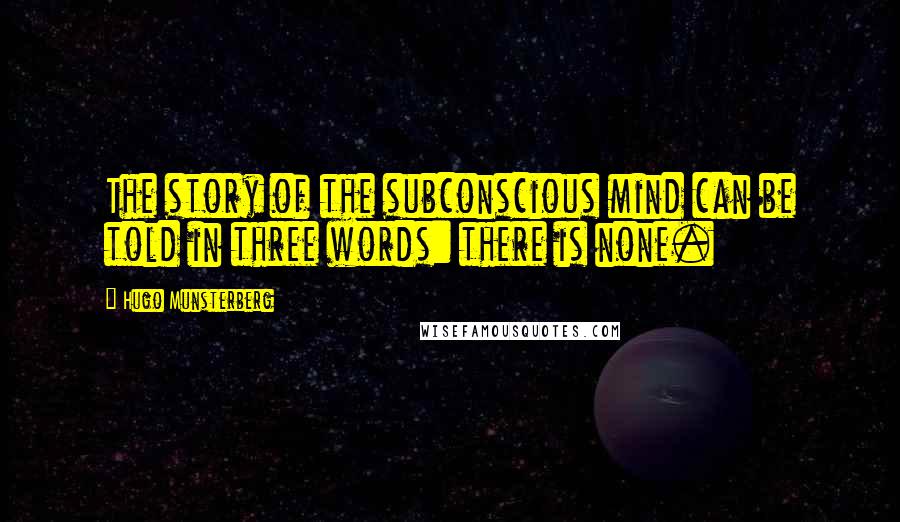 Hugo Munsterberg Quotes: The story of the subconscious mind can be told in three words: there is none.