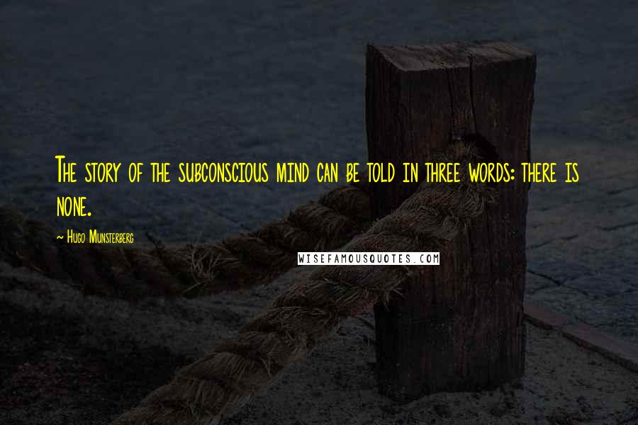 Hugo Munsterberg Quotes: The story of the subconscious mind can be told in three words: there is none.
