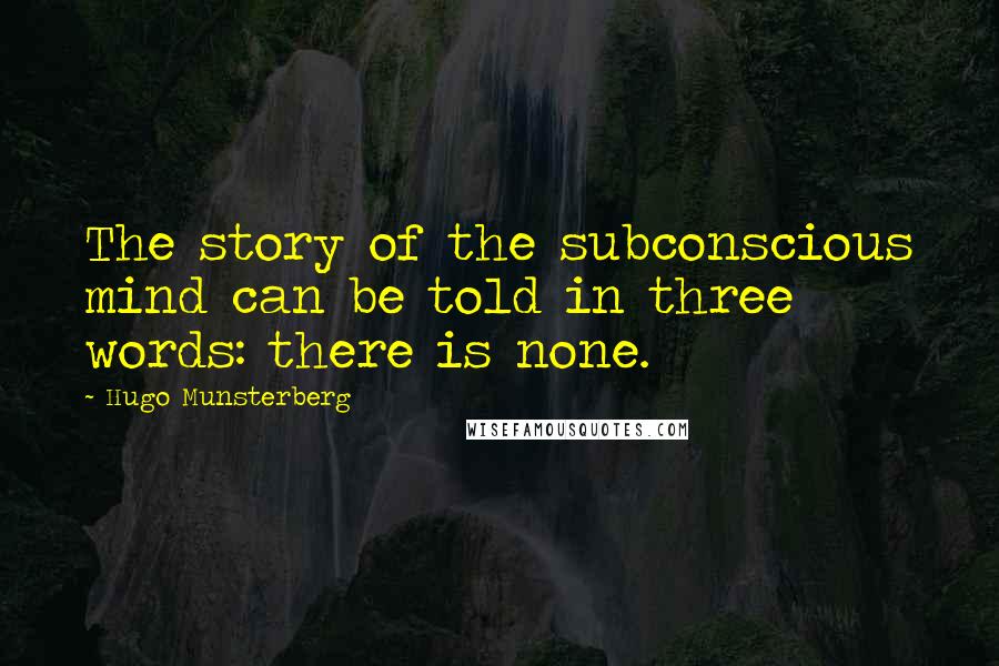 Hugo Munsterberg Quotes: The story of the subconscious mind can be told in three words: there is none.