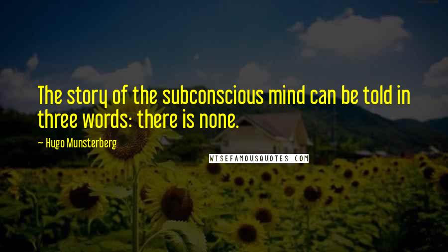 Hugo Munsterberg Quotes: The story of the subconscious mind can be told in three words: there is none.