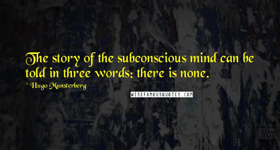 Hugo Munsterberg Quotes: The story of the subconscious mind can be told in three words: there is none.