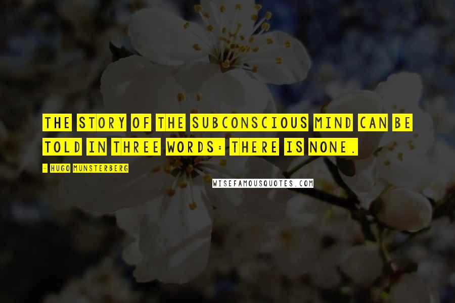 Hugo Munsterberg Quotes: The story of the subconscious mind can be told in three words: there is none.