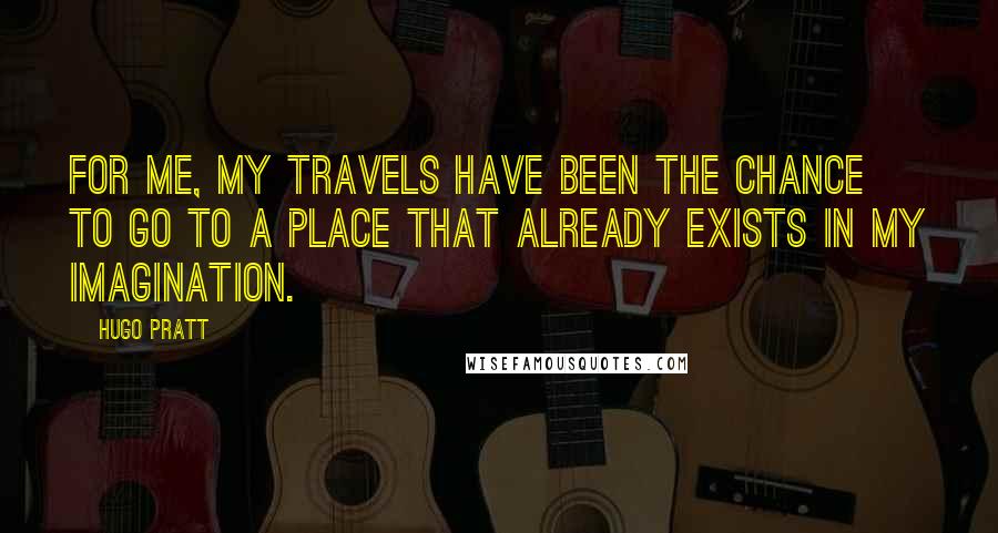 Hugo Pratt Quotes: For me, my travels have been the chance to go to a place that already exists in my imagination.