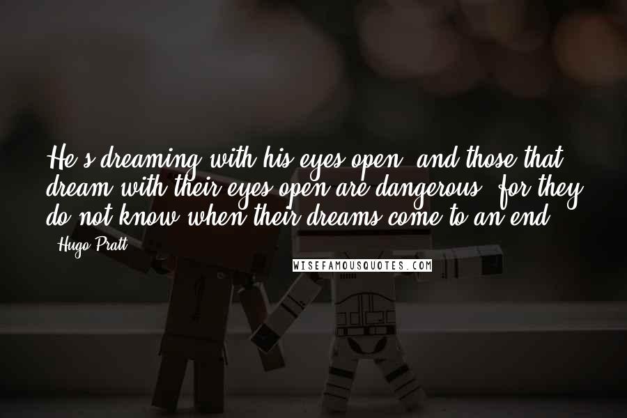 Hugo Pratt Quotes: He's dreaming with his eyes open, and those that dream with their eyes open are dangerous, for they do not know when their dreams come to an end.