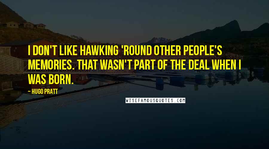 Hugo Pratt Quotes: I don't like hawking 'round other people's memories. That wasn't part of the deal when I was born.