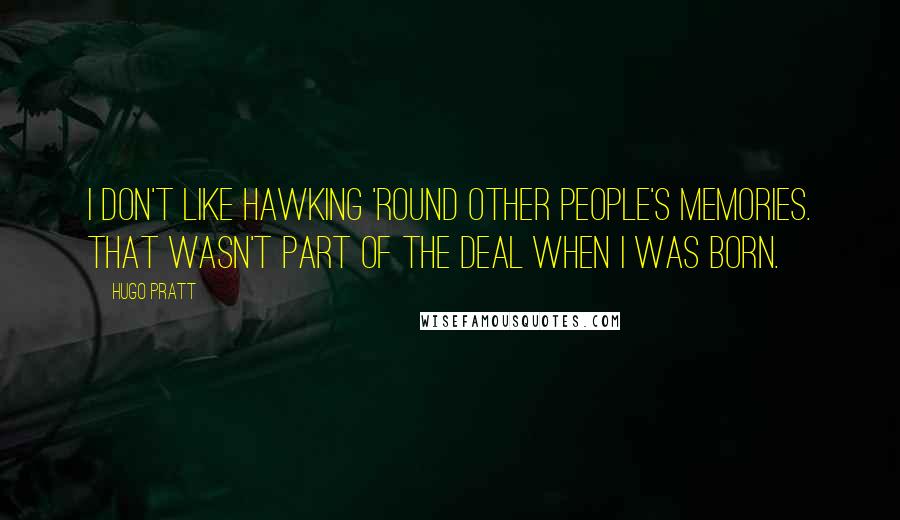 Hugo Pratt Quotes: I don't like hawking 'round other people's memories. That wasn't part of the deal when I was born.