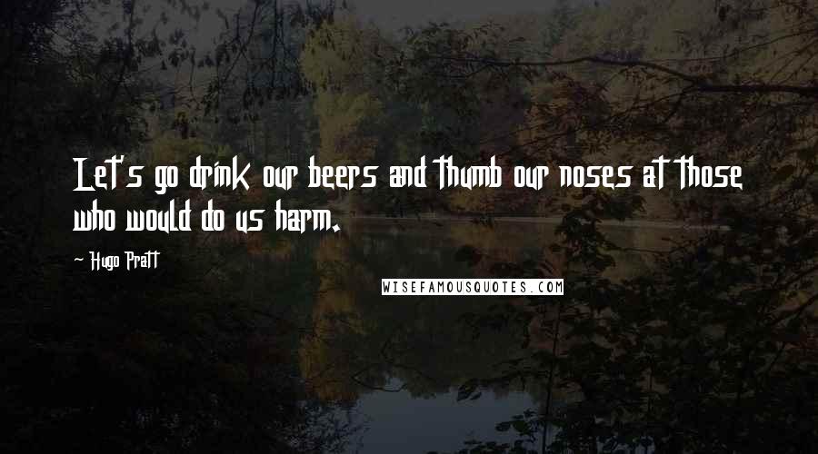 Hugo Pratt Quotes: Let's go drink our beers and thumb our noses at those who would do us harm.