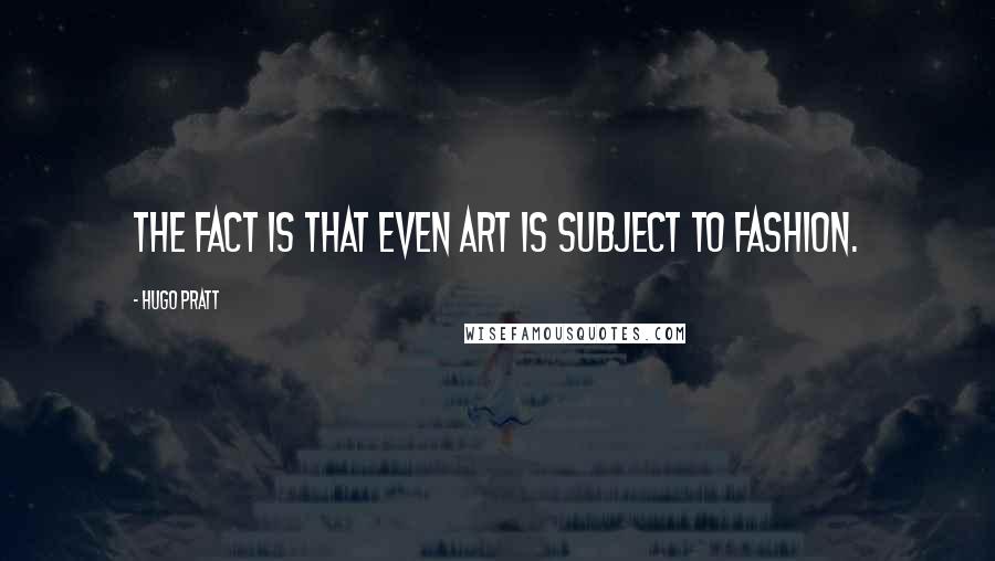 Hugo Pratt Quotes: The fact is that even art is subject to fashion.