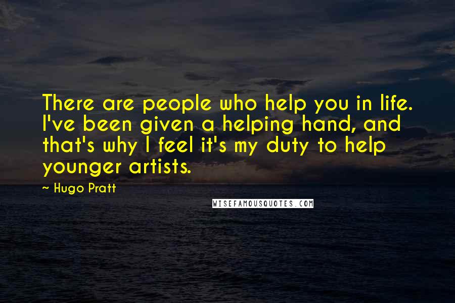 Hugo Pratt Quotes: There are people who help you in life. I've been given a helping hand, and that's why I feel it's my duty to help younger artists.