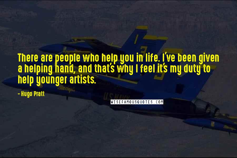 Hugo Pratt Quotes: There are people who help you in life. I've been given a helping hand, and that's why I feel it's my duty to help younger artists.