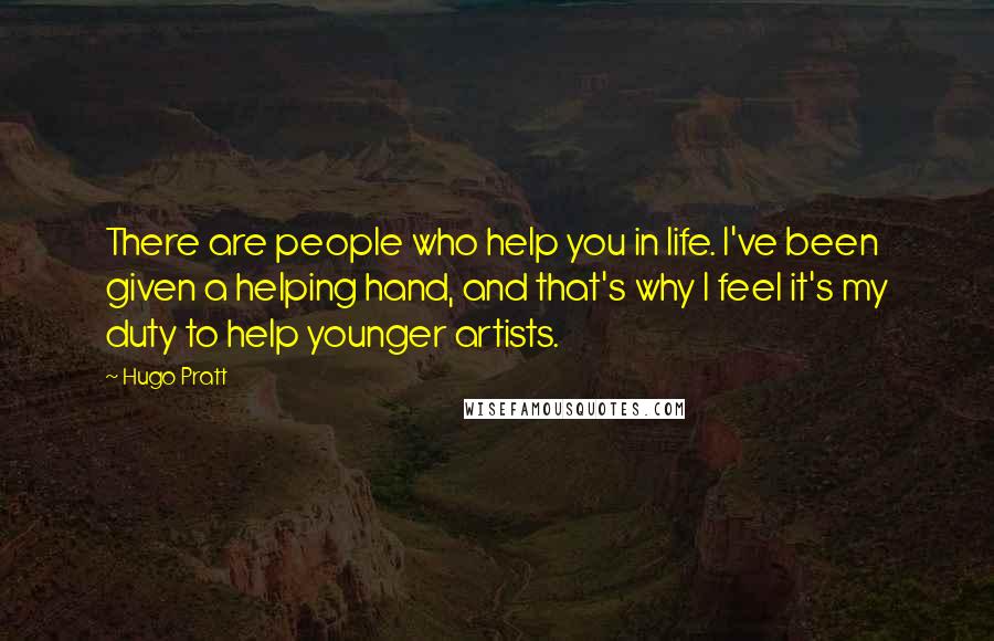 Hugo Pratt Quotes: There are people who help you in life. I've been given a helping hand, and that's why I feel it's my duty to help younger artists.