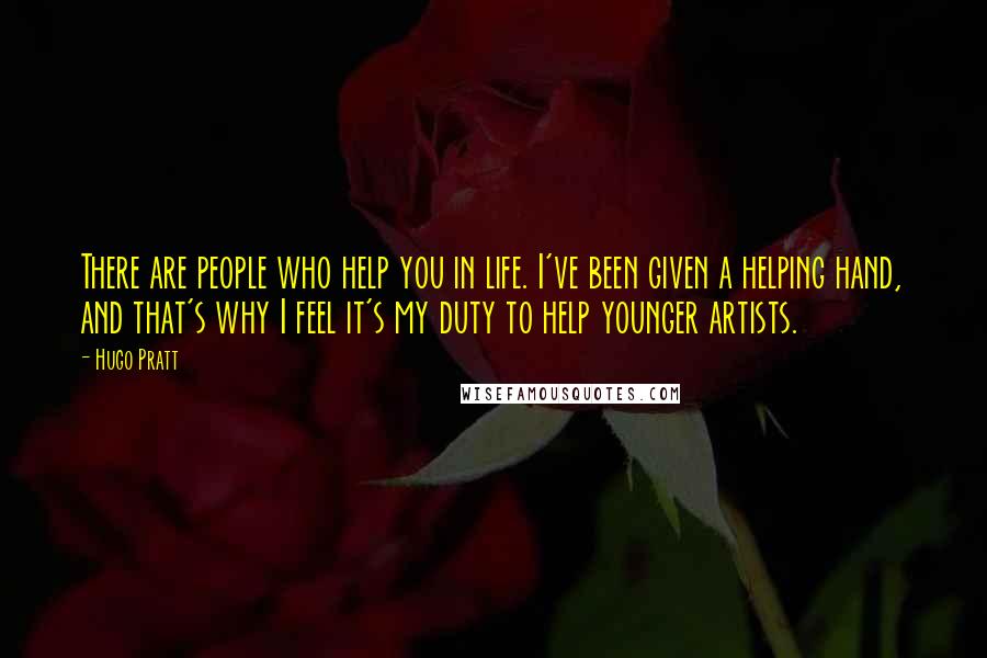 Hugo Pratt Quotes: There are people who help you in life. I've been given a helping hand, and that's why I feel it's my duty to help younger artists.