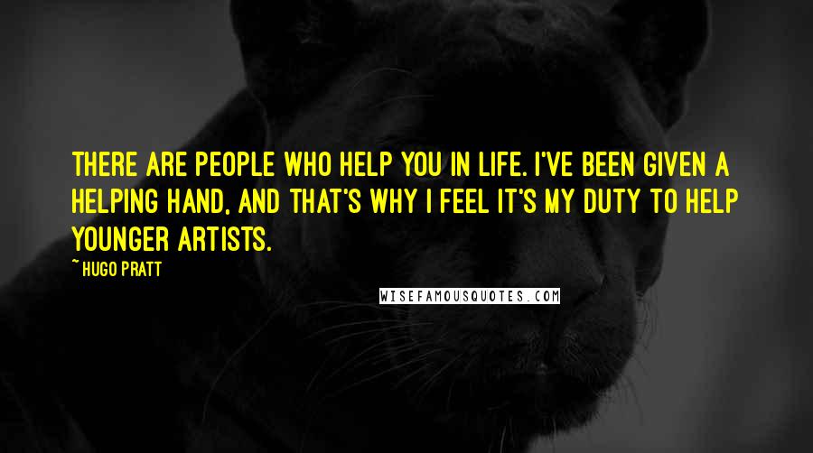 Hugo Pratt Quotes: There are people who help you in life. I've been given a helping hand, and that's why I feel it's my duty to help younger artists.