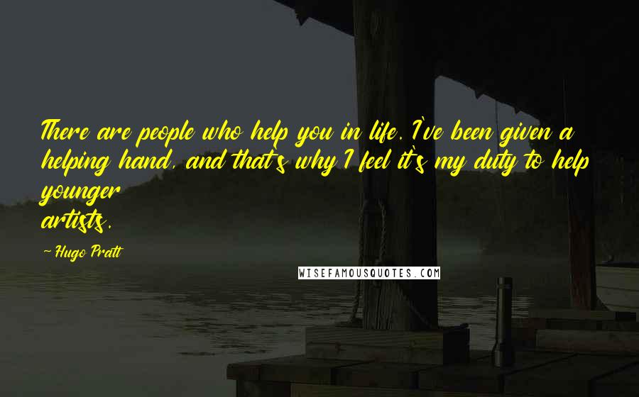 Hugo Pratt Quotes: There are people who help you in life. I've been given a helping hand, and that's why I feel it's my duty to help younger artists.