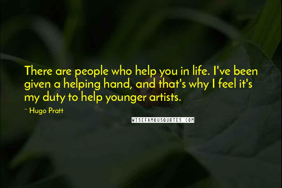 Hugo Pratt Quotes: There are people who help you in life. I've been given a helping hand, and that's why I feel it's my duty to help younger artists.