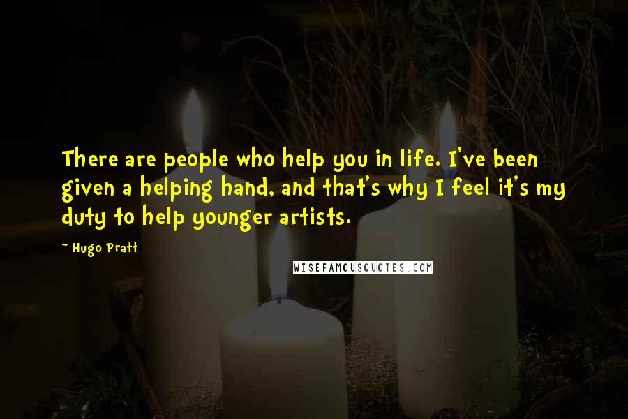 Hugo Pratt Quotes: There are people who help you in life. I've been given a helping hand, and that's why I feel it's my duty to help younger artists.