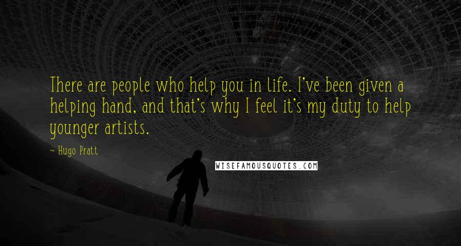 Hugo Pratt Quotes: There are people who help you in life. I've been given a helping hand, and that's why I feel it's my duty to help younger artists.