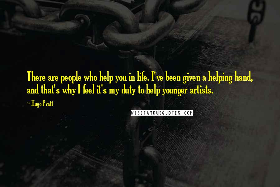 Hugo Pratt Quotes: There are people who help you in life. I've been given a helping hand, and that's why I feel it's my duty to help younger artists.