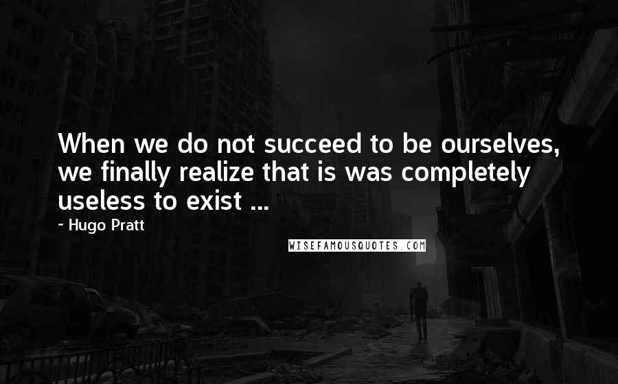 Hugo Pratt Quotes: When we do not succeed to be ourselves, we finally realize that is was completely useless to exist ...