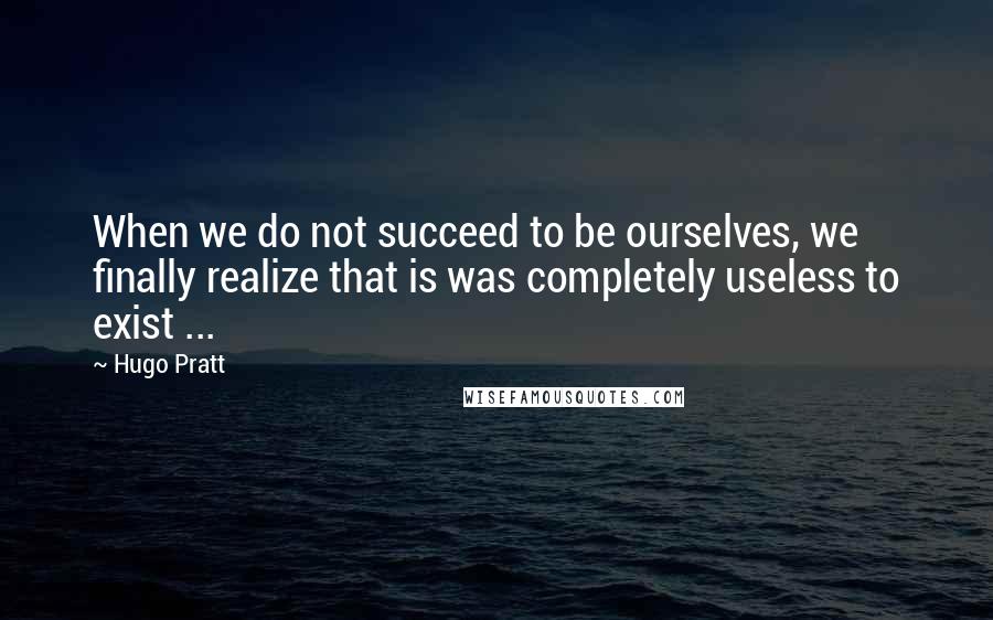 Hugo Pratt Quotes: When we do not succeed to be ourselves, we finally realize that is was completely useless to exist ...