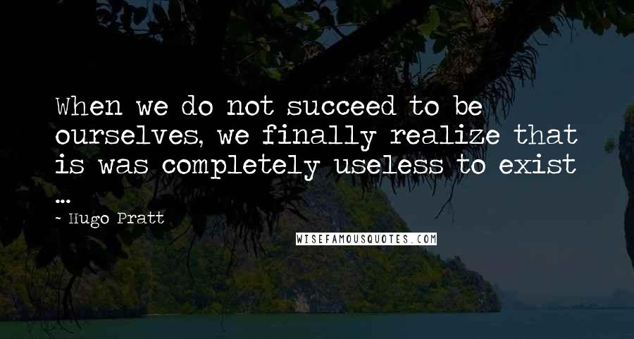 Hugo Pratt Quotes: When we do not succeed to be ourselves, we finally realize that is was completely useless to exist ...