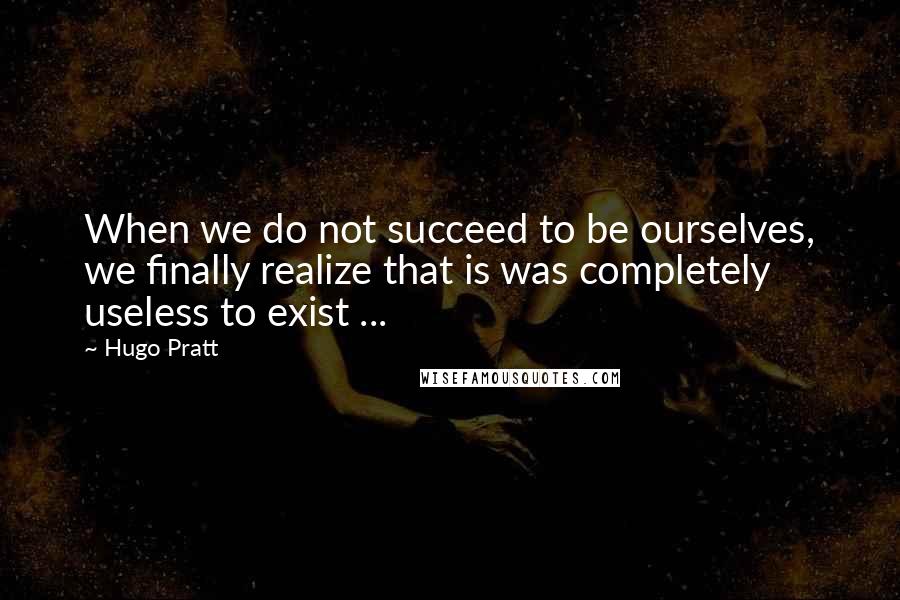 Hugo Pratt Quotes: When we do not succeed to be ourselves, we finally realize that is was completely useless to exist ...